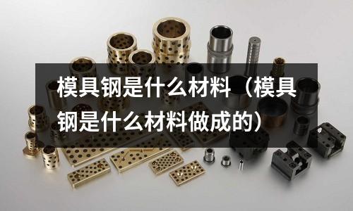 模具鋼是什么材料（模具鋼是什么材料做成的）