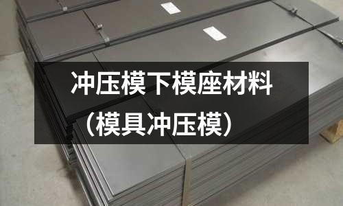 沖壓模下模座材料(模具沖壓模)