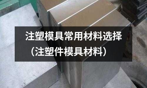 注塑模具常用材料選擇（注塑件模具材料）