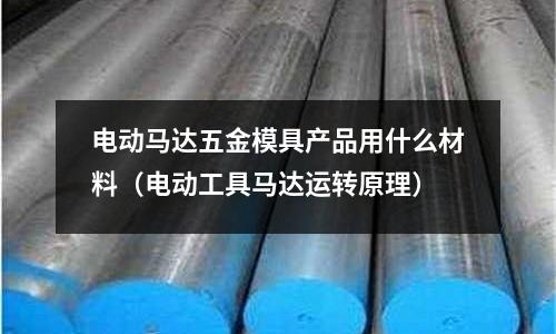 電動馬達(dá)五金模具產(chǎn)品用什么材料（電動工具馬達(dá)運(yùn)轉(zhuǎn)原理）