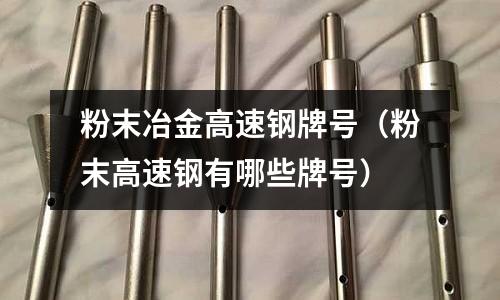 粉末冶金高速鋼牌號(粉末高速鋼有哪些牌號)
