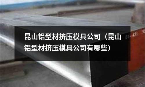 昆山鋁型材擠壓模具公司（昆山鋁型材擠壓模具公司有哪些）