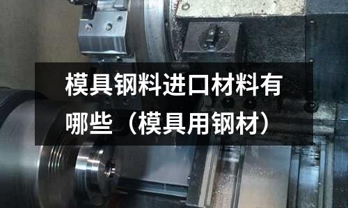 模具鋼料進口材料有哪些(模具用鋼材)