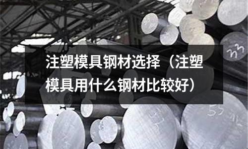注塑模具鋼材選擇(注塑模具用什么鋼材比較好)