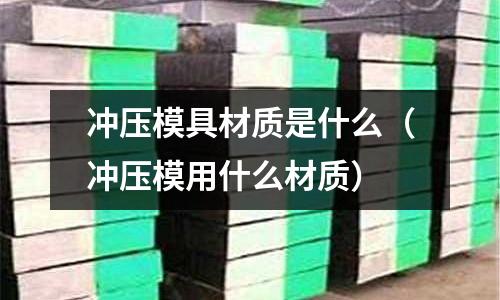沖壓模具材質是什么（沖壓模用什么材質）