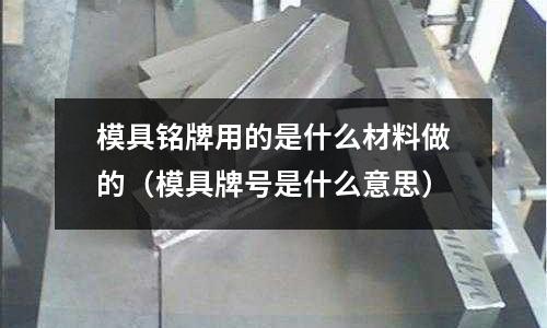 模具銘牌用的是什么材料做的（模具牌號是什么意思）