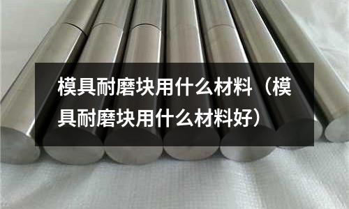 模具耐磨塊用什么材料(模具耐磨塊用什么材料好)