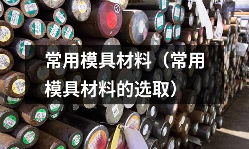 常用模具材料（常用模具材料的選取）