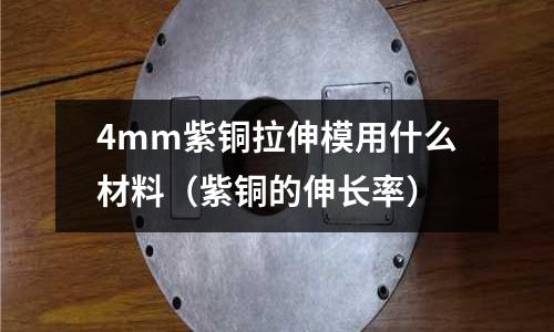 4mm紫銅拉伸模用什么材料（紫銅的伸長率）