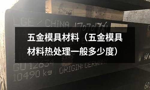 五金模具材料（五金模具材料熱處理一般多少度）