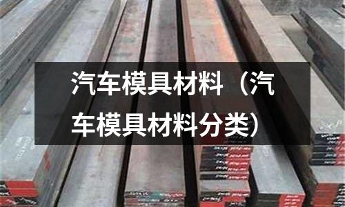 汽車模具材料(汽車模具材料分類)