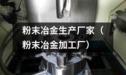 粉末冶金生產廠家(粉末冶金加工廠)