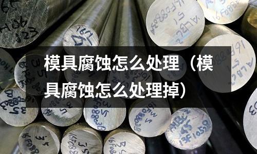 模具腐蝕怎么處理(模具腐蝕怎么處理掉)