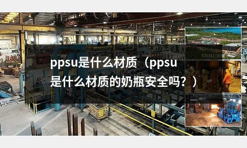 ppsu是什么材質(zhì)（ppsu是什么材質(zhì)的奶瓶安全嗎？）