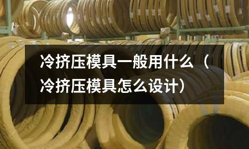 冷擠壓模具一般用什么(冷擠壓模具怎么設(shè)計(jì))