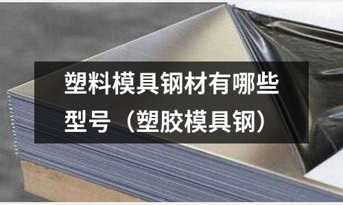 塑料模具鋼材有哪些型號（塑膠模具鋼）