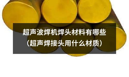 超聲波焊機焊頭材料有哪些（超聲焊接頭用什么材質）