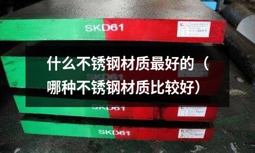 什么不銹鋼材質最好的（哪種不銹鋼材質比較好）