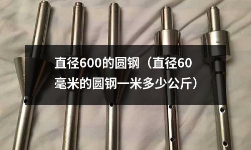 直徑600的圓鋼（直徑60毫米的圓鋼一米多少公斤）