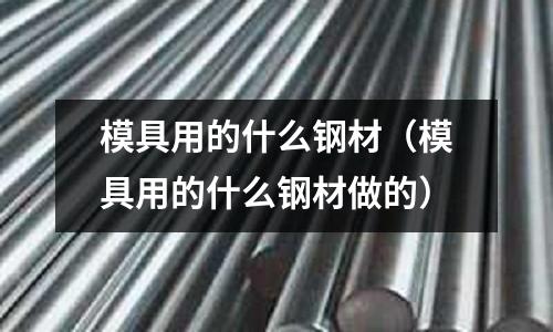模具用的什么鋼材(模具用的什么鋼材做的)