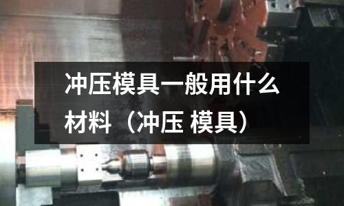 沖壓模具一般用什么材料（沖壓 模具）
