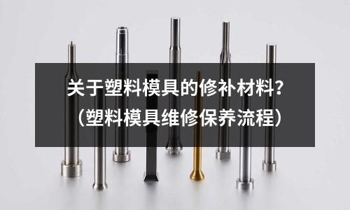 關于塑料模具的修補材料？（塑料模具維修保養流程）