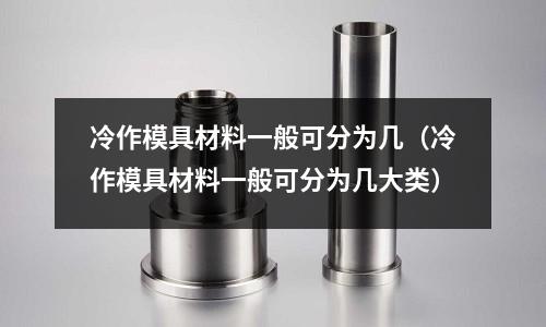 冷作模具材料一般可分為幾（冷作模具材料一般可分為幾大類）