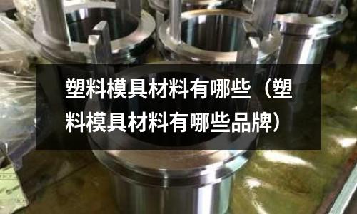 塑料模具材料有哪些（塑料模具材料有哪些品牌）