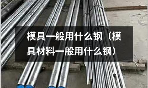 模具一般用什么鋼（模具材料一般用什么鋼）