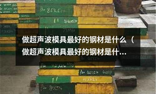 做超聲波模具最好的鋼材是什么（做超聲波模具最好的鋼材是什么材質(zhì)）