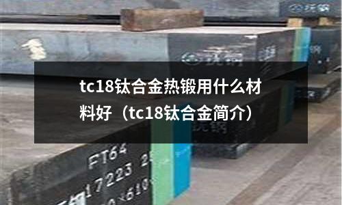 tc18鈦合金熱鍛用什么材料好（tc18鈦合金簡(jiǎn)介）