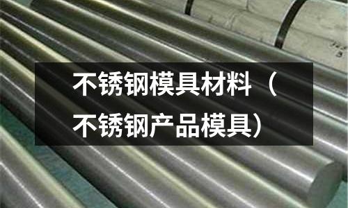 不銹鋼模具材料（不銹鋼產(chǎn)品模具）