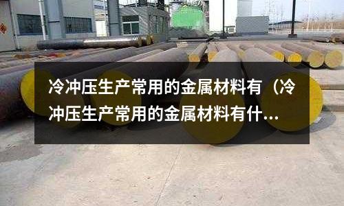 冷沖壓生產(chǎn)常用的金屬材料有（冷沖壓生產(chǎn)常用的金屬材料有什么）