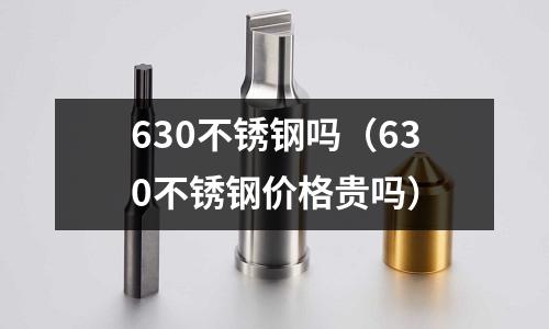 630不銹鋼嗎（630不銹鋼價格貴嗎）