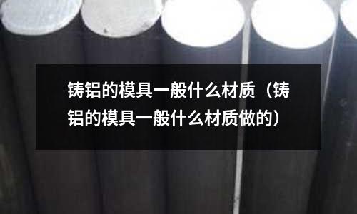 鑄鋁的模具一般什么材質（鑄鋁的模具一般什么材質做的）