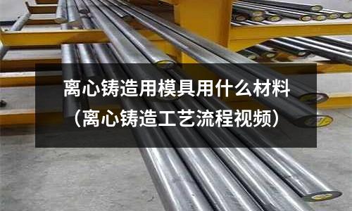 離心鑄造用模具用什么材料（離心鑄造工藝流程視頻）