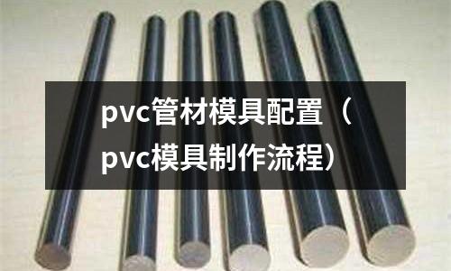pvc管材模具配置（pvc模具制作流程）