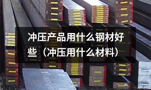 沖壓產(chǎn)品用什么鋼材好些（沖壓用什么材料）