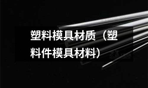 塑料模具材質（塑料件模具材料）