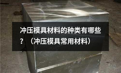 沖壓模具材料的種類有哪些？（沖壓模具常用材料）