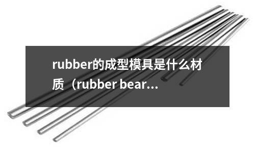 rubber的成型模具是什么材質(zhì)(rubber bearing)