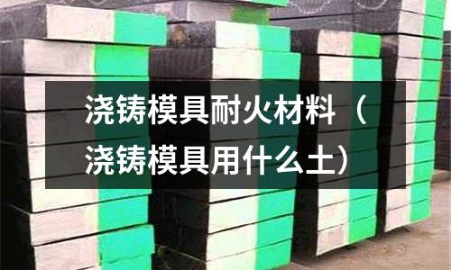澆鑄模具耐火材料（澆鑄模具用什么土）