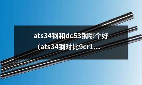ats34鋼和dc53鋼哪個好(ats34鋼對比9cr18mov)