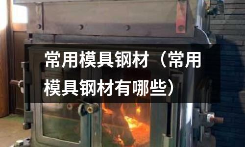 常用模具鋼材（常用模具鋼材有哪些）