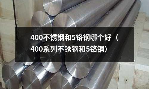 400不銹鋼和5鉻鋼哪個(gè)好（400系列不銹鋼和5鉻鋼）