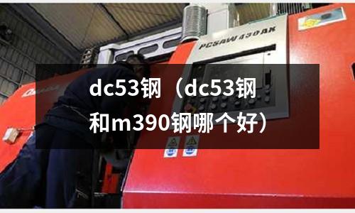 dc53鋼（dc53鋼和m390鋼哪個好）
