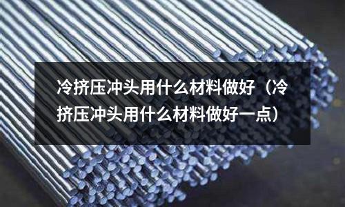 冷擠壓沖頭用什么材料做好（冷擠壓沖頭用什么材料做好一點）