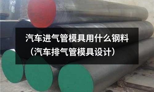 汽車進氣管模具用什么鋼料（汽車排氣管模具設(shè)計）