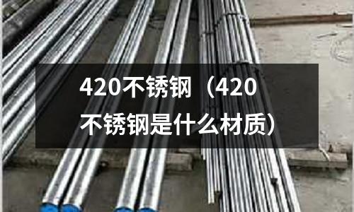 420不銹鋼（420不銹鋼是什么材質）