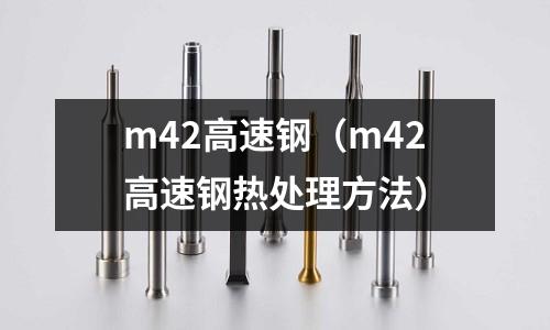 m42高速鋼（m42高速鋼熱處理方法）